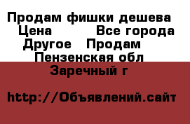 Продам фишки дешева  › Цена ­ 550 - Все города Другое » Продам   . Пензенская обл.,Заречный г.